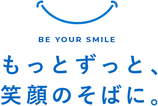 Be your smile. もっとずっと、笑顔のそばに。